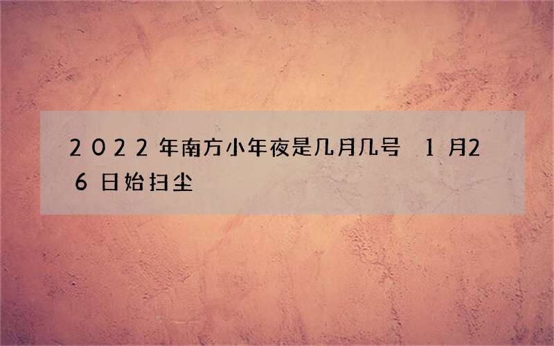2022年南方小年夜是几月几号 1月26日始扫尘